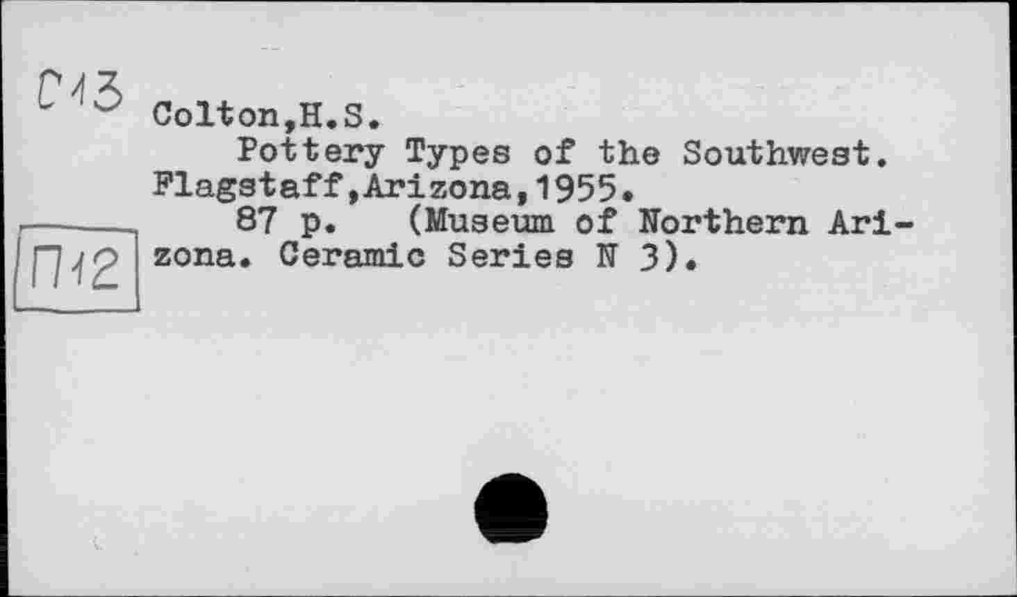 ﻿'ms
Colton,H.S.
Pottery Types of the Southwest. Flagstaff»Arizona,1955.
87 p. (Museum of Worthern Arizona. Ceramic Series N 3).